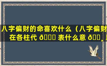 八字偏财的命喜欢什么（八字偏财在各柱代 🐎 表什么意 🕸 思）